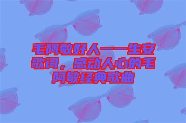 毛阿敏好人一一生安歌詞，感動(dòng)人心的毛阿敏經(jīng)典歌曲