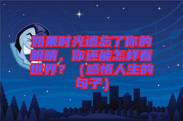 如果時(shí)光遺忘了你的眼睛，你還能怎樣看世界？（感悟人生的句子）