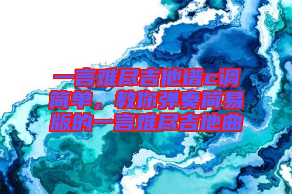 一言難盡吉他譜c調簡單，教你彈奏簡易版的一言難盡吉他曲