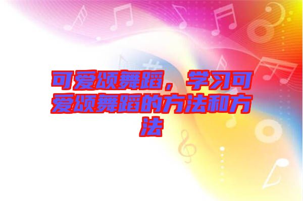 可愛頌舞蹈，學(xué)習(xí)可愛頌舞蹈的方法和方法