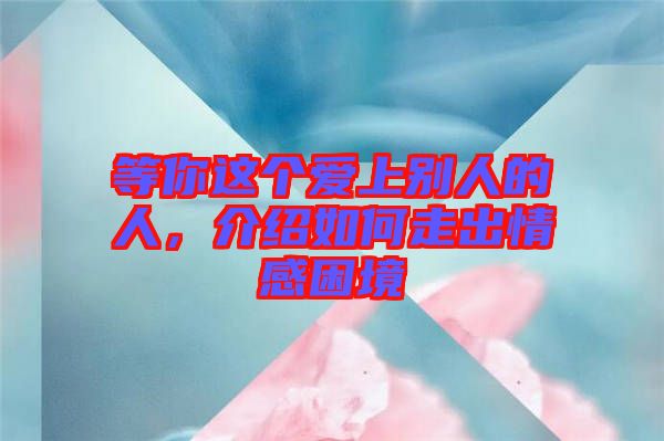 等你這個(gè)愛上別人的人，介紹如何走出情感困境