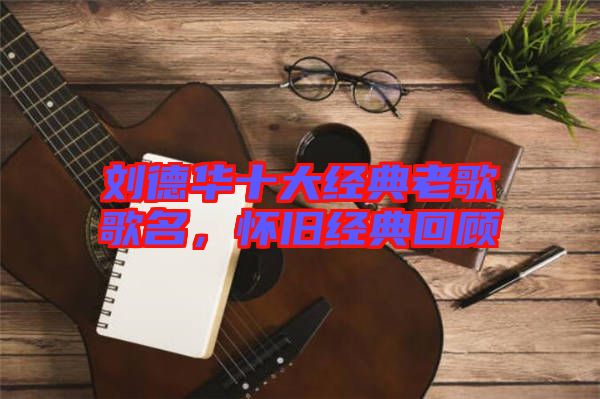 劉德華十大經(jīng)典老歌歌名，懷舊經(jīng)典回顧
