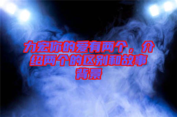 力宏你的愛有兩個(gè)，介紹兩個(gè)的區(qū)別和故事背景