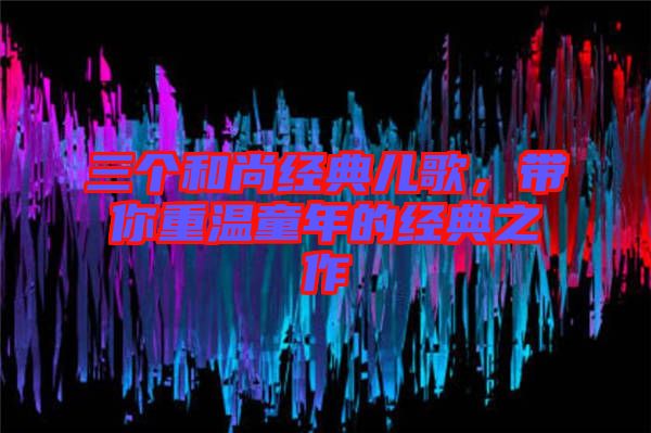 三個(gè)和尚經(jīng)典兒歌，帶你重溫童年的經(jīng)典之作