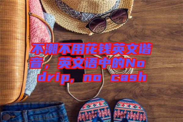 不潮不用花錢(qián)英文諧音，英文語(yǔ)中的No drip, no cash