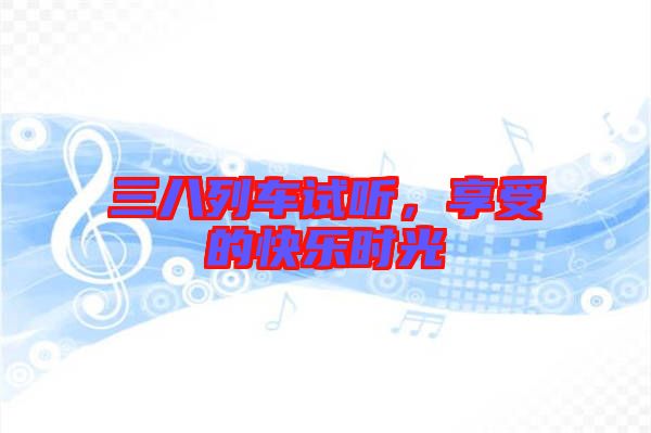 三八列車試聽，享受的快樂時光