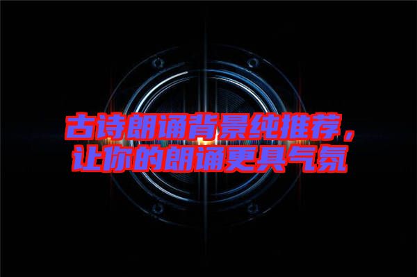 古詩朗誦背景純推薦，讓你的朗誦更具氣氛