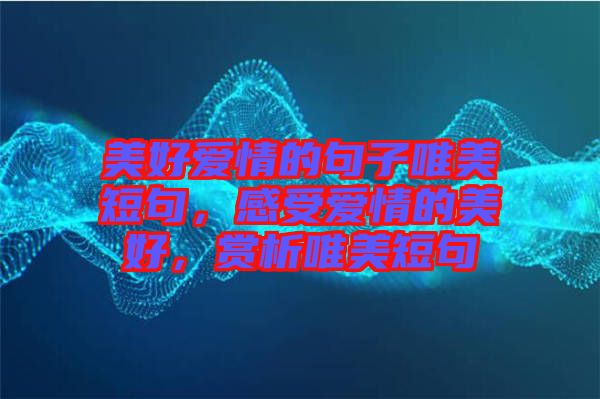 美好愛情的句子唯美短句，感受愛情的美好，賞析唯美短句