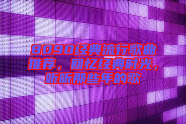 8090經(jīng)典流行歌曲推薦，回憶經(jīng)典時光，聽聽那些年的歌