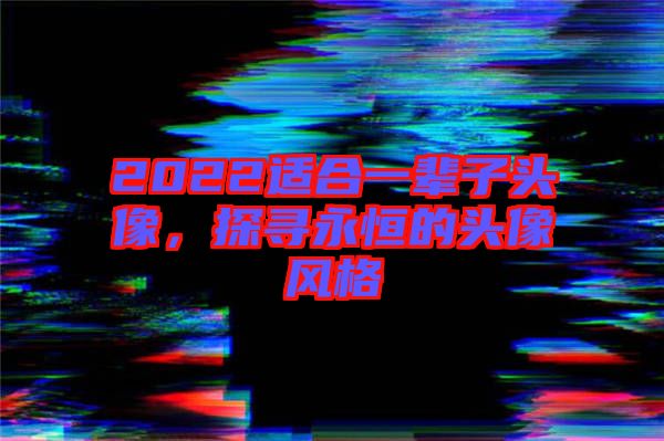 2022適合一輩子頭像，探尋永恒的頭像風(fēng)格