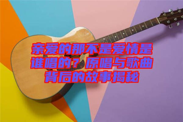 親愛的那不是愛情是誰唱的？原唱與歌曲背后的故事揭秘