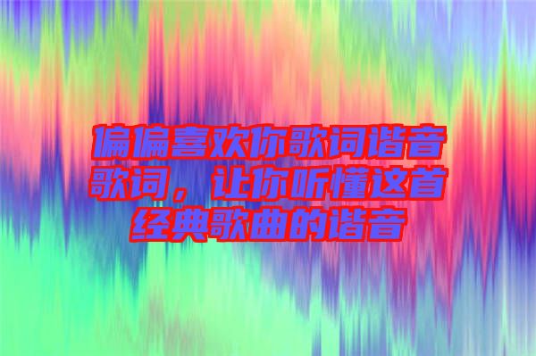 偏偏喜歡你歌詞諧音歌詞，讓你聽(tīng)懂這首經(jīng)典歌曲的諧音