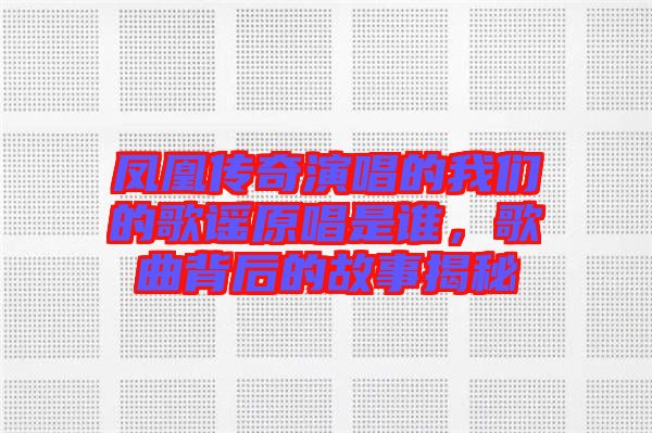 鳳凰傳奇演唱的我們的歌謠原唱是誰，歌曲背后的故事揭秘