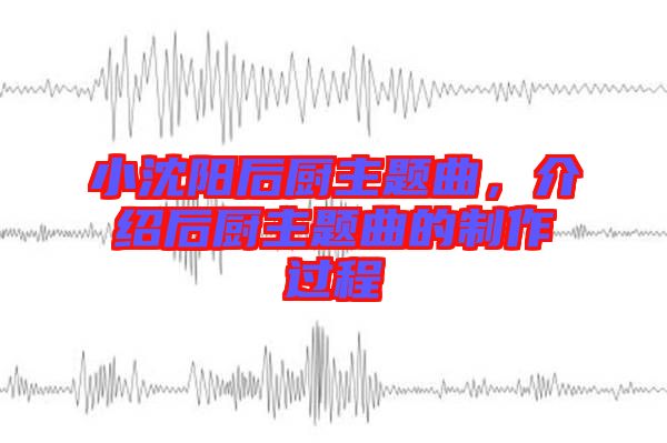 小沈陽后廚主題曲，介紹后廚主題曲的制作過程