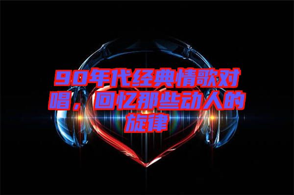 90年代經(jīng)典情歌對(duì)唱，回憶那些動(dòng)人的旋律