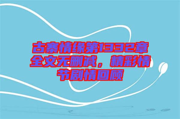 古寨情緣第1332章全文無(wú)刪減，精彩情節(jié)劇情回顧