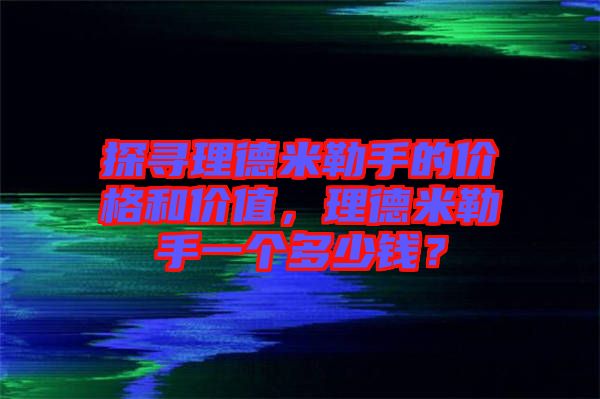 探尋理德米勒手的價格和價值，理德米勒手一個多少錢？