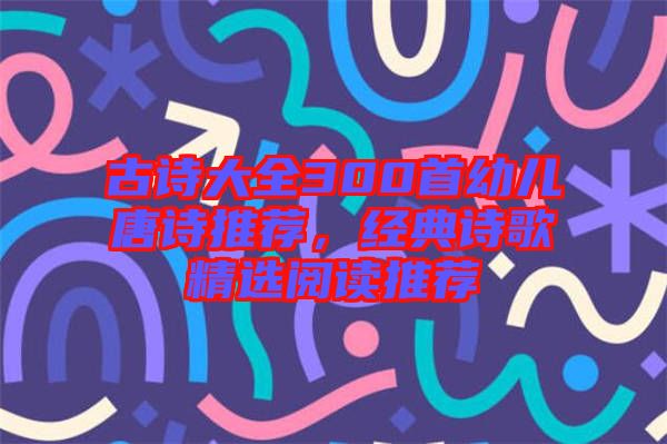 古詩大全300首幼兒唐詩推薦，經(jīng)典詩歌精選閱讀推薦