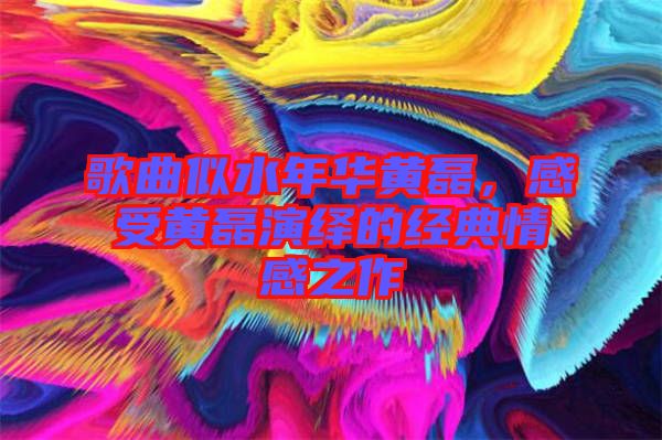 歌曲似水年華黃磊，感受黃磊演繹的經(jīng)典情感之作
