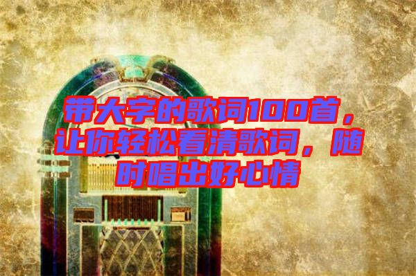 帶大字的歌詞100首，讓你輕松看清歌詞，隨時唱出好心情