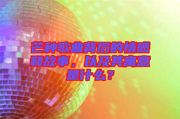 芒種歌曲背后的情感和故事，以及其寓意是什么？