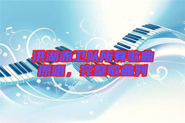 洪湖赤衛(wèi)隊(duì)所有歌曲原唱，完整歌曲列
