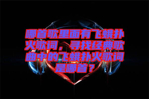 哪首歌里面有飛蛾撲火歌詞，尋找經(jīng)典歌曲中的飛蛾撲火歌詞是哪首？
