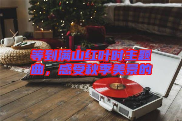 等到滿山紅葉時(shí)主題曲，感受秋季美景的