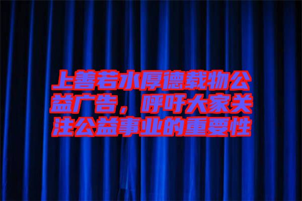 上善若水厚德載物公益廣告，呼吁大家關注公益事業(yè)的重要性