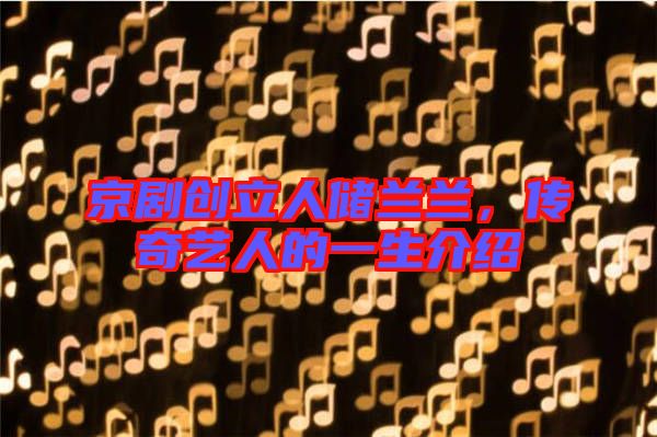 京劇創(chuàng)立人儲蘭蘭，傳奇藝人的一生介紹