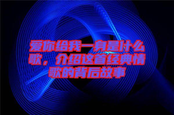 愛(ài)你給我一身是什么歌，介紹這首經(jīng)典情歌的背后故事
