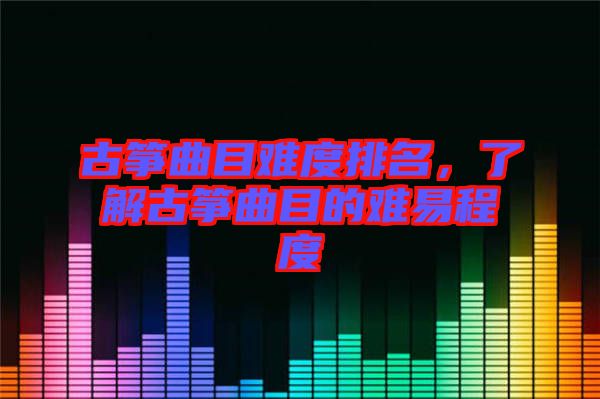 古箏曲目難度排名，了解古箏曲目的難易程度
