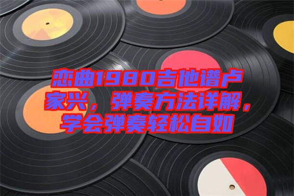 戀曲1980吉他譜盧家興，彈奏方法詳解，學(xué)會(huì)彈奏輕松自如