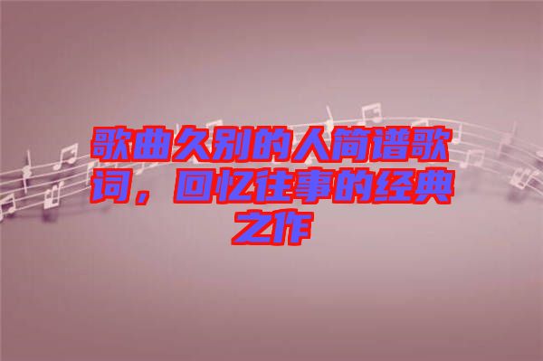 歌曲久別的人簡譜歌詞，回憶往事的經(jīng)典之作