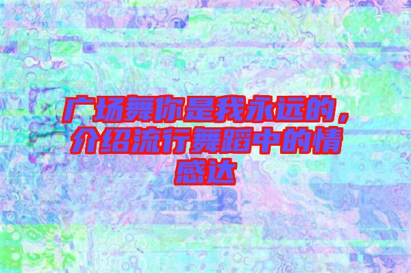 廣場(chǎng)舞你是我永遠(yuǎn)的，介紹流行舞蹈中的情感達(dá)