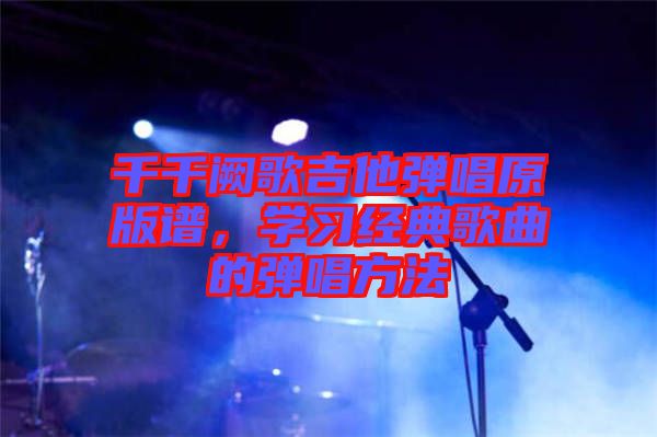 千千闕歌吉他彈唱原版譜，學(xué)習(xí)經(jīng)典歌曲的彈唱方法