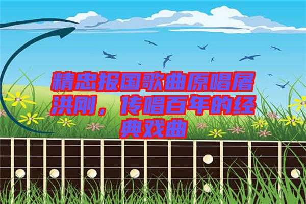 精忠報國歌曲原唱屠洪剛，傳唱百年的經(jīng)典戲曲