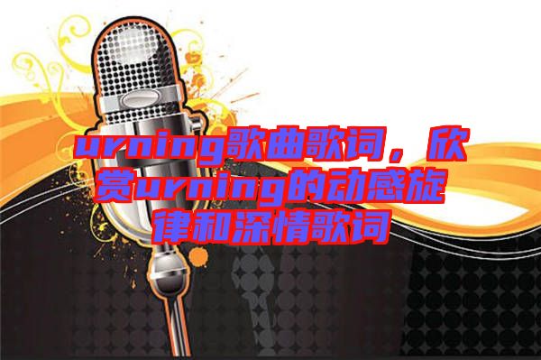 urning歌曲歌詞，欣賞urning的動感旋律和深情歌詞