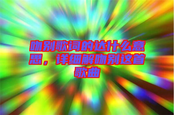 吻別歌詞的達(dá)什么意思，詳細(xì)解吻別這首歌曲
