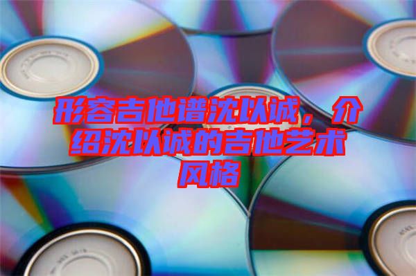 形容吉他譜沈以誠(chéng)，介紹沈以誠(chéng)的吉他藝術(shù)風(fēng)格
