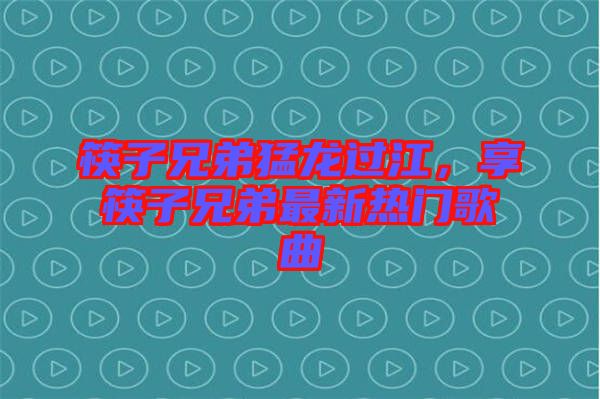 筷子兄弟猛龍過江，享筷子兄弟最新熱門歌曲