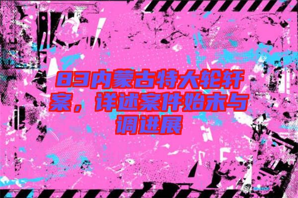 83內蒙古特大輪軒案，詳述案件始末與調進展