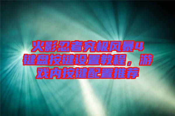 火影忍者究極風暴4鍵盤按鍵設置教程，游戲內(nèi)按鍵配置推薦