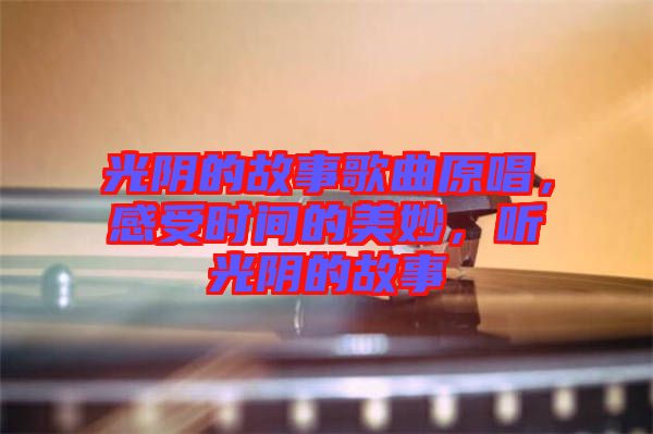 光陰的故事歌曲原唱，感受時(shí)間的美妙，聽光陰的故事
