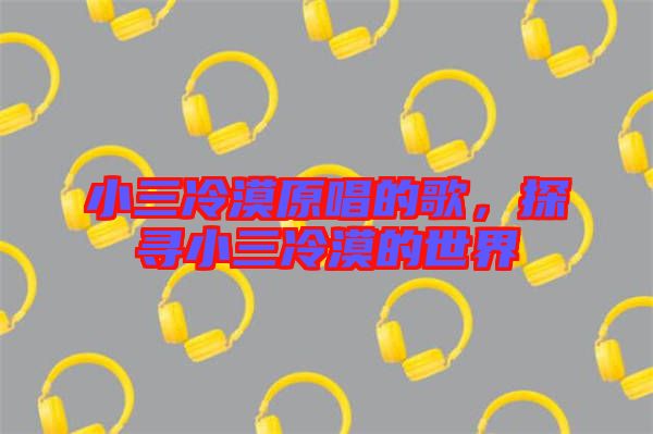 小三冷漠原唱的歌，探尋小三冷漠的世界