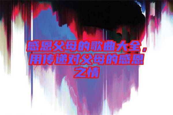 感恩父母的歌曲大全，用傳遞對(duì)父母的感恩之情