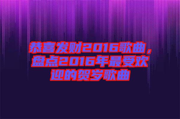 恭喜發(fā)財2016歌曲，盤點2016年最受歡迎的賀歲歌曲