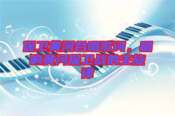 保衛(wèi)黃河合唱歌詞，唱響黃河保衛(wèi)戰(zhàn)的主旋律