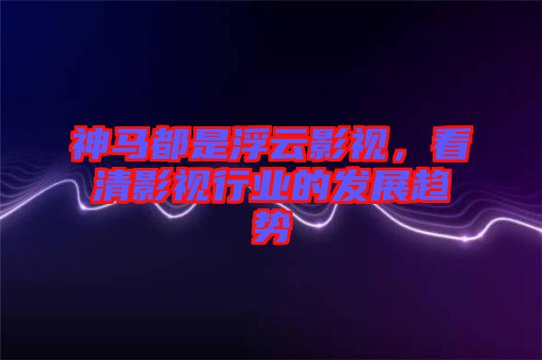 神馬都是浮云影視，看清影視行業(yè)的發(fā)展趨勢