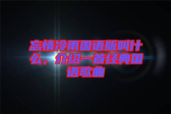 忘情冷雨國(guó)語(yǔ)版叫什么，介紹一首經(jīng)典國(guó)語(yǔ)歌曲